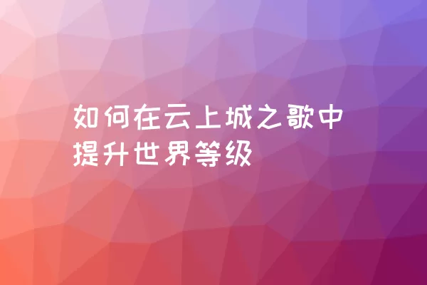 如何在云上城之歌中提升世界等级