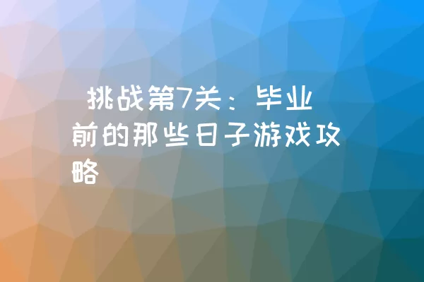  挑战第7关：毕业前的那些日子游戏攻略