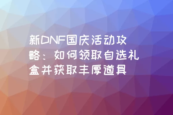 新DNF国庆活动攻略：如何领取自选礼盒并获取丰厚道具