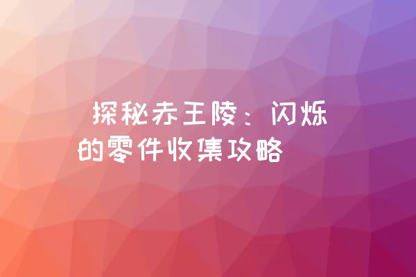  探秘赤王陵：闪烁的零件收集攻略