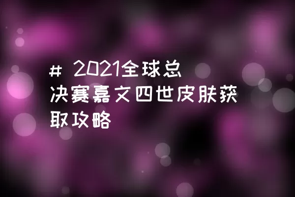 # 2021全球总决赛嘉文四世皮肤获取攻略