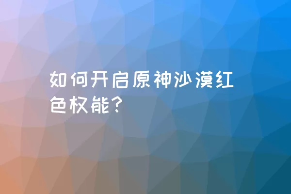 如何开启原神沙漠红色权能？