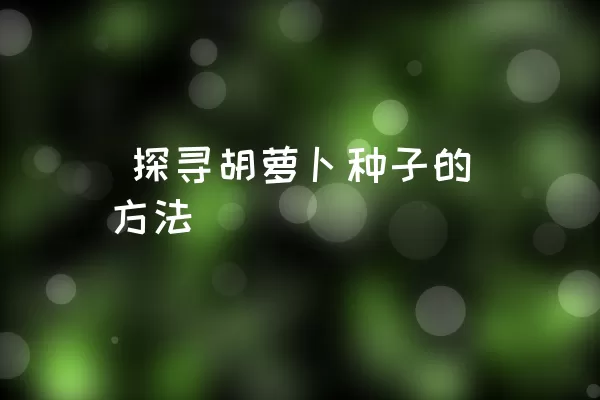  探寻胡萝卜种子的方法