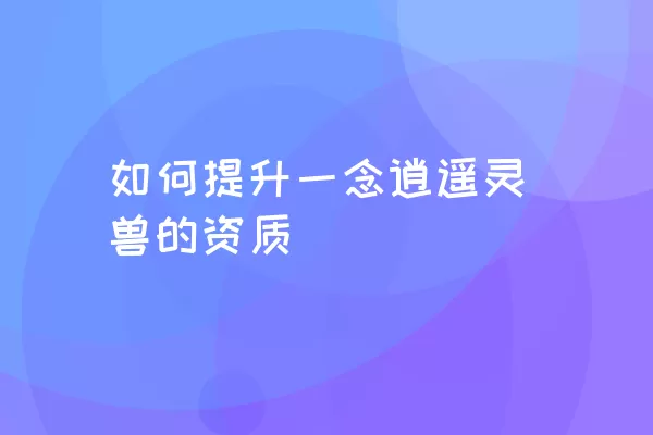 如何提升一念逍遥灵兽的资质