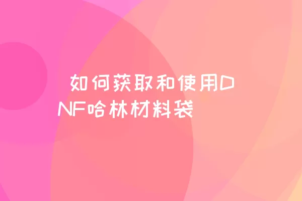  如何获取和使用DNF哈林材料袋