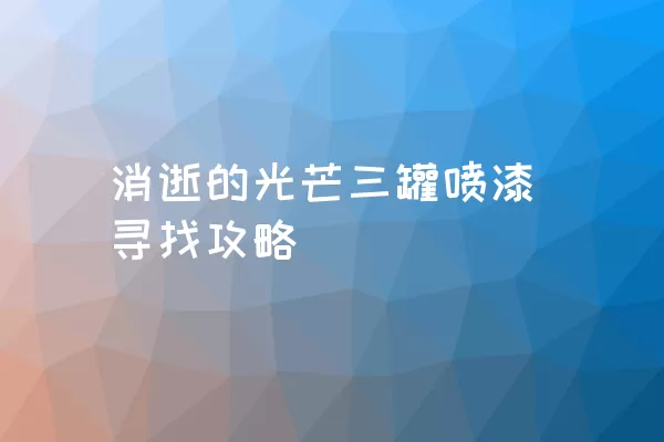 消逝的光芒三罐喷漆寻找攻略