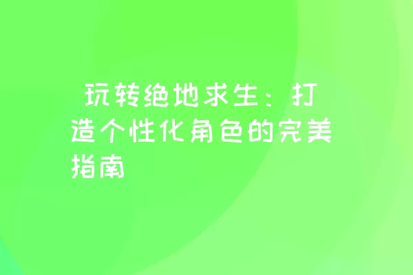  玩转绝地求生：打造个性化角色的完美指南