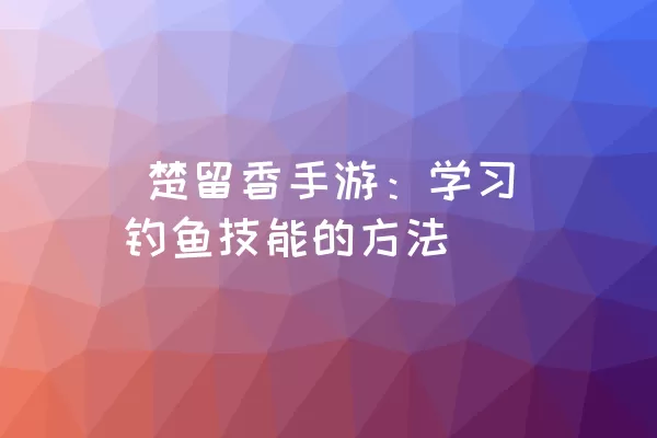  楚留香手游：学习钓鱼技能的方法