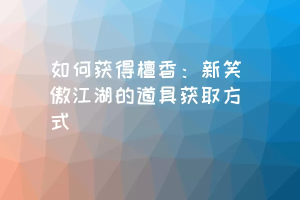 如何获得檀香：新笑傲江湖的道具获取方式