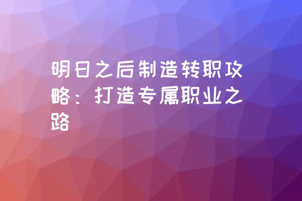 明日之后制造转职攻略：打造专属职业之路