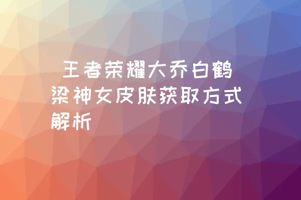  王者荣耀大乔白鹤梁神女皮肤获取方式解析