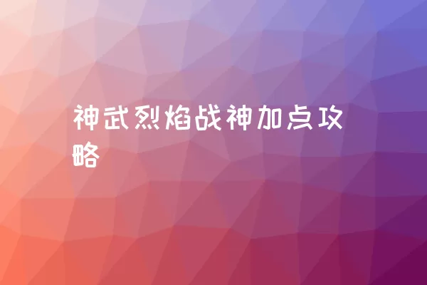 神武烈焰战神加点攻略