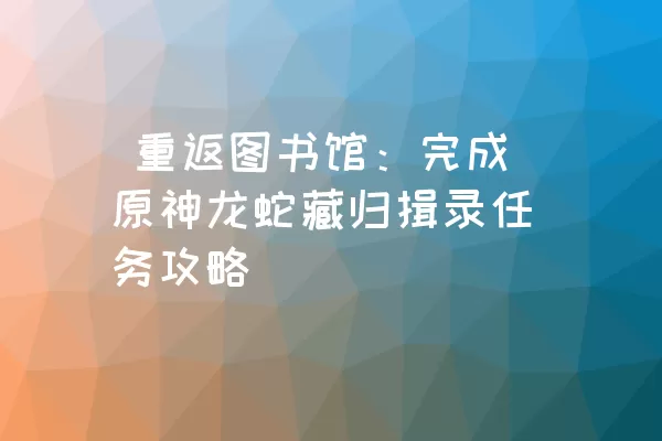  重返图书馆：完成原神龙蛇藏归揖录任务攻略