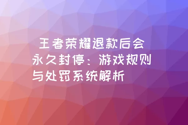  王者荣耀退款后会永久封停：游戏规则与处罚系统解析