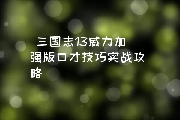  三国志13威力加强版口才技巧实战攻略