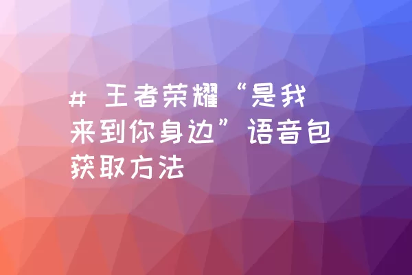 # 王者荣耀“是我来到你身边”语音包获取方法