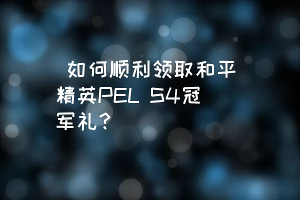  如何顺利领取和平精英PEL S4冠军礼？