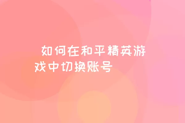  如何在和平精英游戏中切换账号