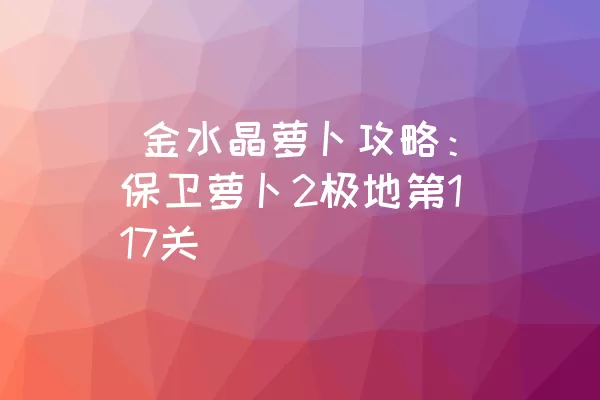  金水晶萝卜攻略：保卫萝卜2极地第117关