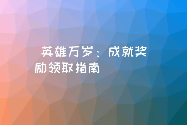  英雄万岁：成就奖励领取指南