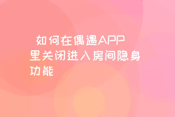  如何在偶遇APP里关闭进入房间隐身功能