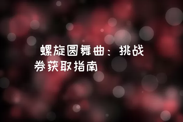  螺旋圆舞曲：挑战券获取指南