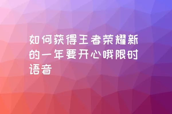 如何获得王者荣耀新的一年要开心哦限时语音