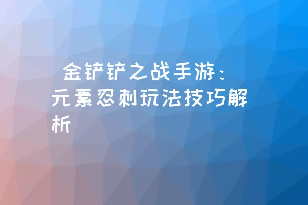  金铲铲之战手游：元素忍刺玩法技巧解析