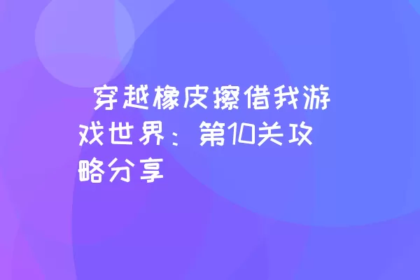  穿越橡皮擦借我游戏世界：第10关攻略分享