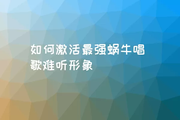 如何激活最强蜗牛唱歌难听形象