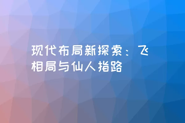 现代布局新探索：飞相局与仙人指路