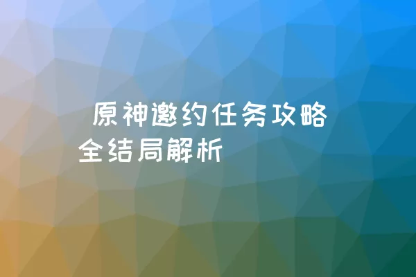  原神邀约任务攻略全结局解析