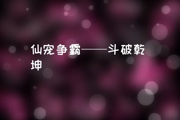 仙宠争霸——斗破乾坤