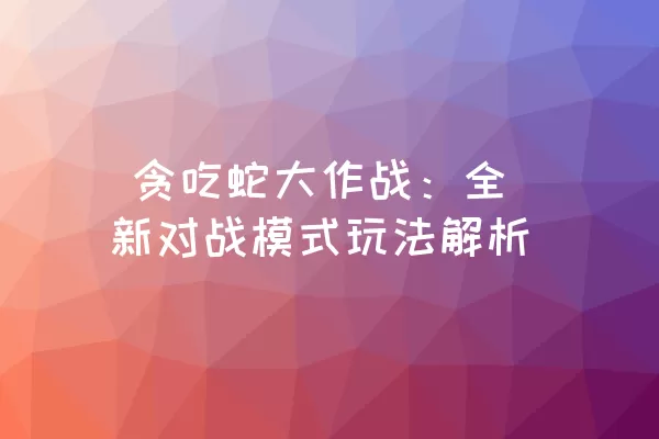  贪吃蛇大作战：全新对战模式玩法解析