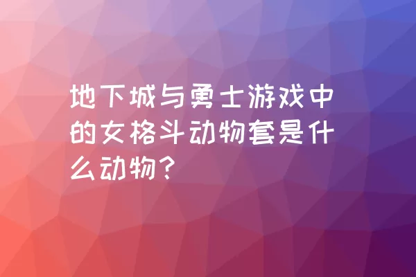 地下城与勇士游戏中的女格斗动物套是什么动物？