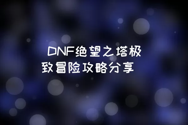  DNF绝望之塔极致冒险攻略分享