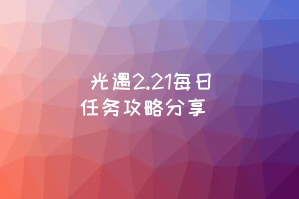  光遇2.21每日任务攻略分享