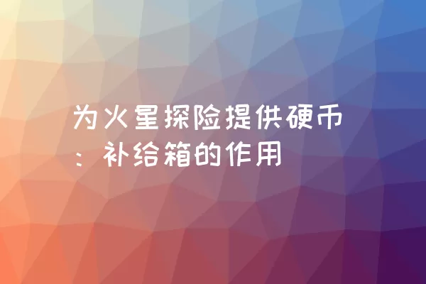 为火星探险提供硬币：补给箱的作用