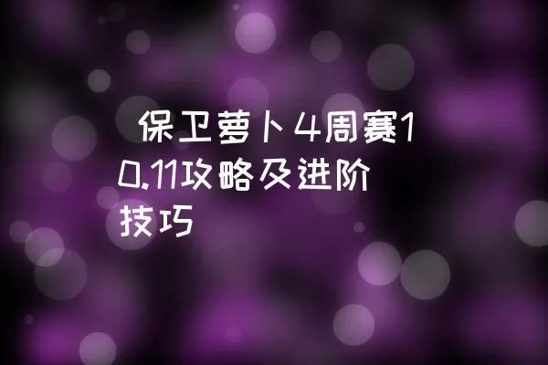  保卫萝卜4周赛10.11攻略及进阶技巧