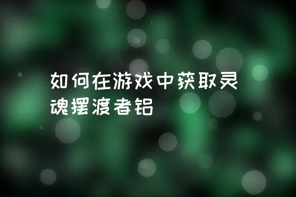 如何在游戏中获取灵魂摆渡者铝