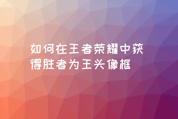 如何在王者荣耀中获得胜者为王头像框