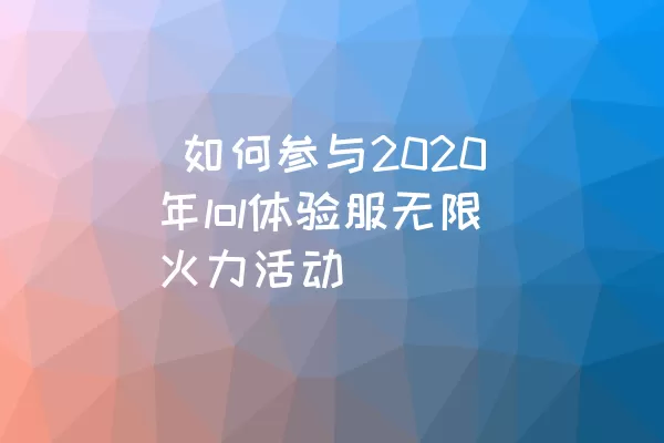  如何参与2020年lol体验服无限火力活动