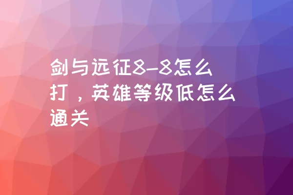 剑与远征8-8怎么打，英雄等级低怎么通关