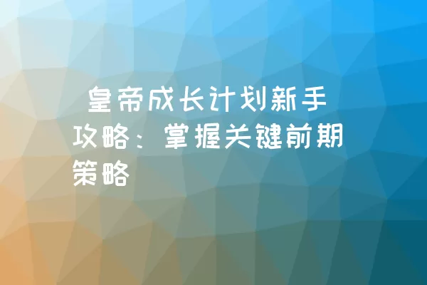  皇帝成长计划新手攻略：掌握关键前期策略