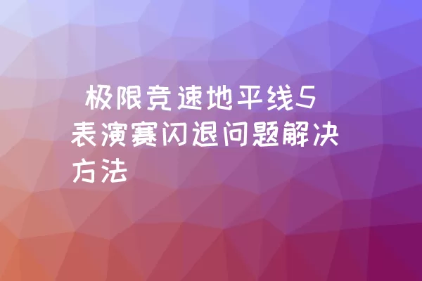  极限竞速地平线5表演赛闪退问题解决方法