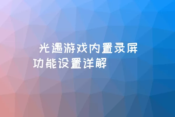  光遇游戏内置录屏功能设置详解