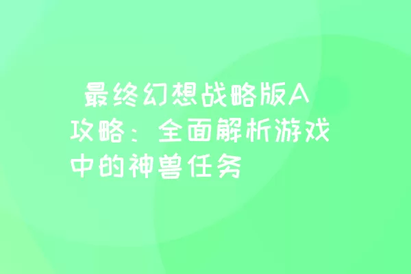  最终幻想战略版A攻略：全面解析游戏中的神兽任务