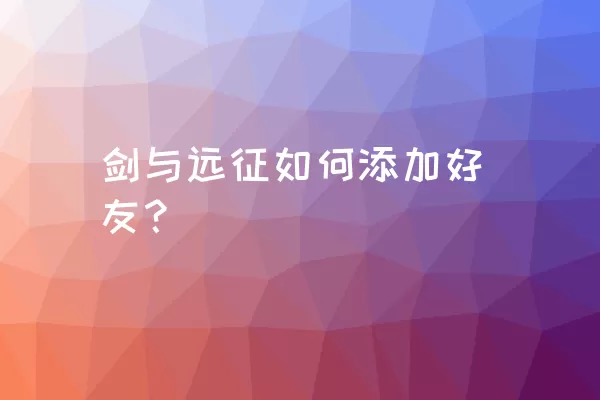 剑与远征如何添加好友？