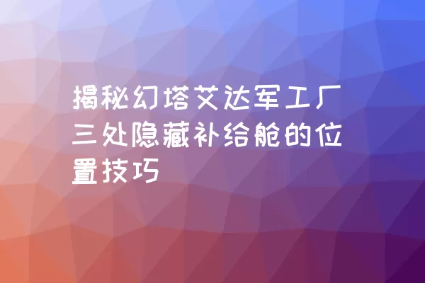 揭秘幻塔艾达军工厂三处隐藏补给舱的位置技巧