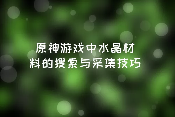  原神游戏中水晶材料的搜索与采集技巧